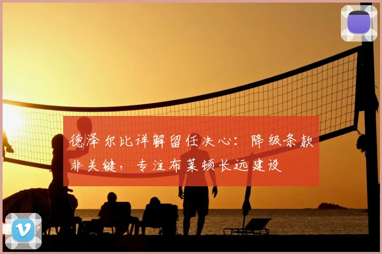 德泽尔比详解留任决心：降级条款非关键，专注布莱顿长远建设