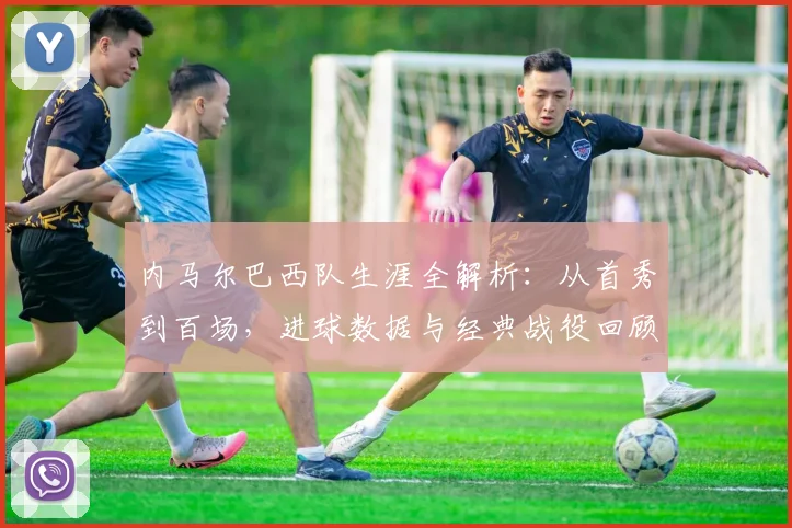 内马尔巴西队生涯全解析：从首秀到百场，进球数据与经典战役回顾