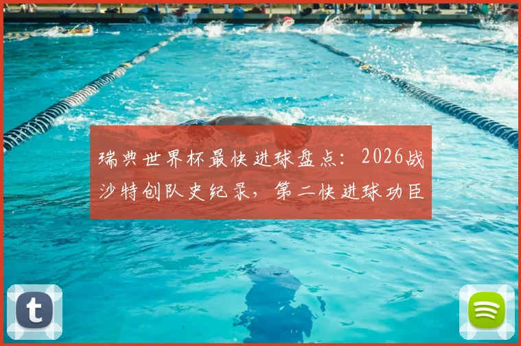 瑞典世界杯最快进球盘点：2026战沙特创队史纪录，第二快进球功臣与经典瞬间回顾