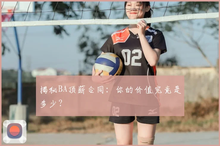 揭秘BA顶薪合同：你的价值究竟是多少？
