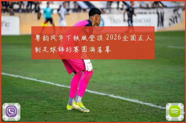 粤韵风华下铁狼登顶 2026全国五人制足球锦标赛圆满落幕