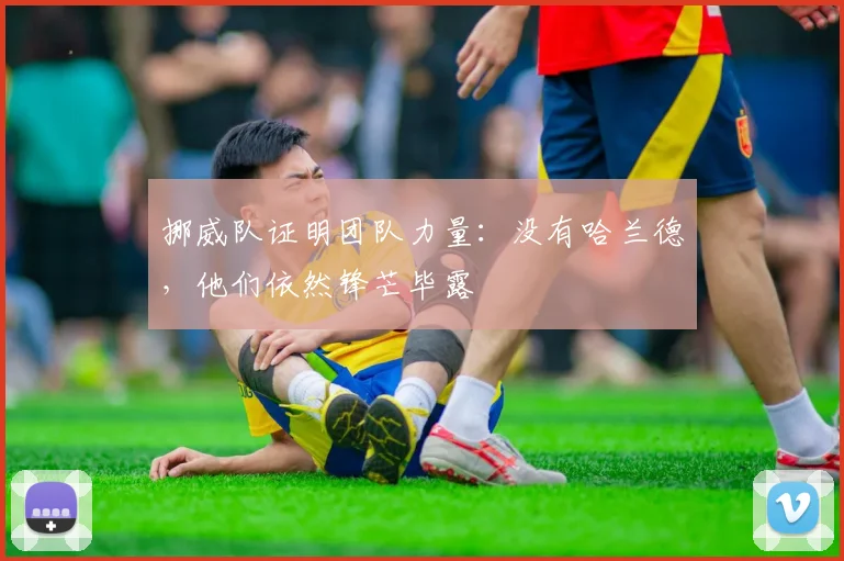 挪威队证明团队力量：没有哈兰德，他们依然锋芒毕露