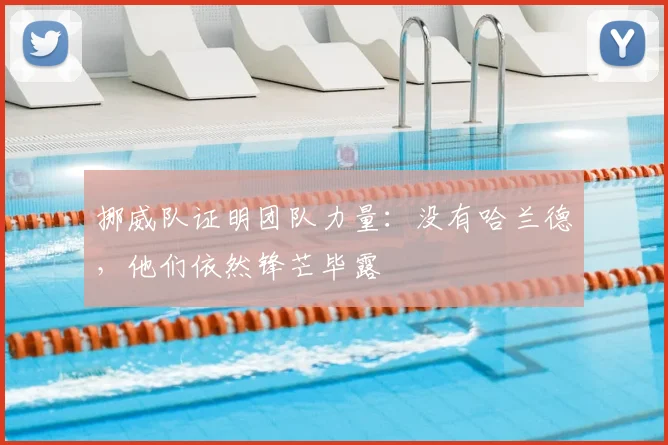 挪威队证明团队力量：没有哈兰德，他们依然锋芒毕露