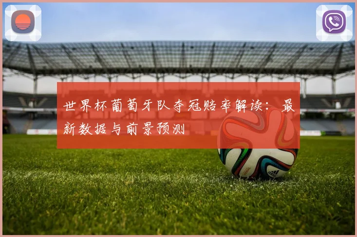 世界杯葡萄牙队夺冠赔率解读:最新数据与前景预测