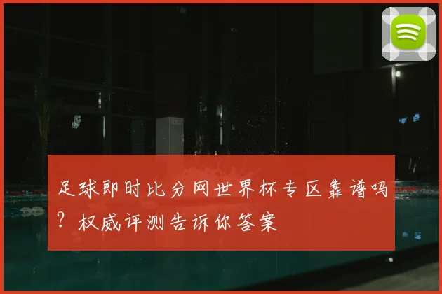 足球即时比分网世界杯专区靠谱吗？权威评测告诉你答案