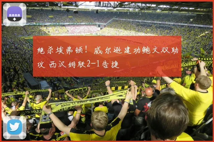 绝杀埃弗顿！威尔逊建功鲍文双助攻 西汉姆联2-1告捷