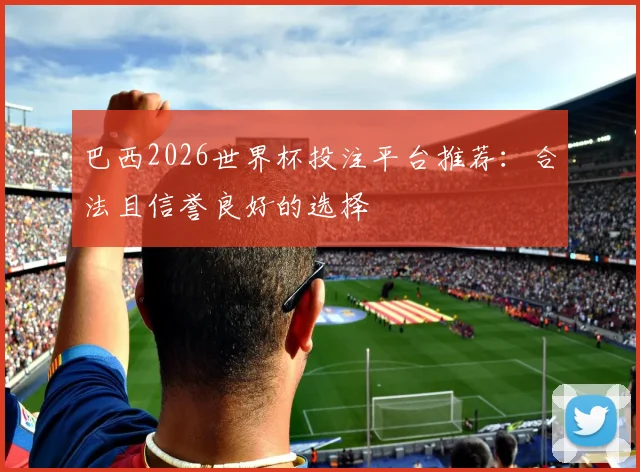 巴西2026世界杯投注平台推荐：合法且信誉良好的选择