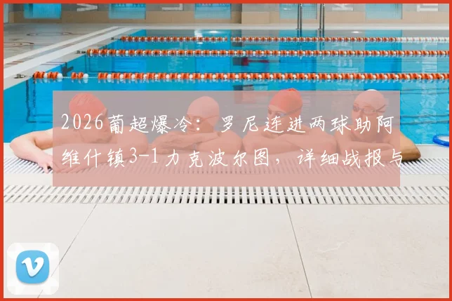 2026葡超爆冷：罗尼连进两球助阿维什镇3-1力克波尔图，详细战报与比赛解读
