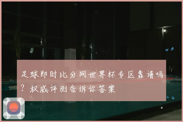 足球即时比分网世界杯专区靠谱吗？权威评测告诉你答案