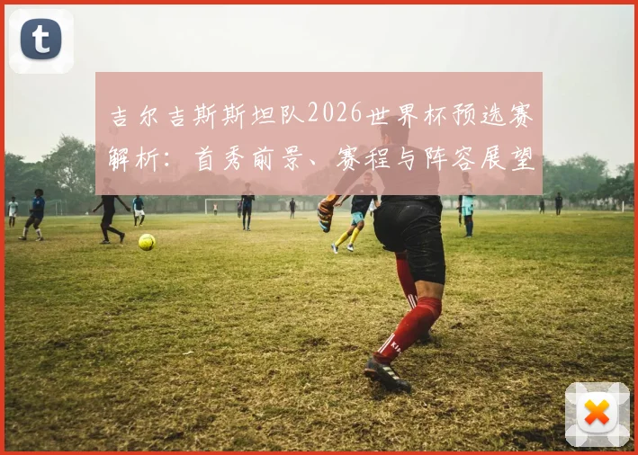 吉尔吉斯斯坦队2026世界杯预选赛解析:首秀前景、赛程与阵容展望