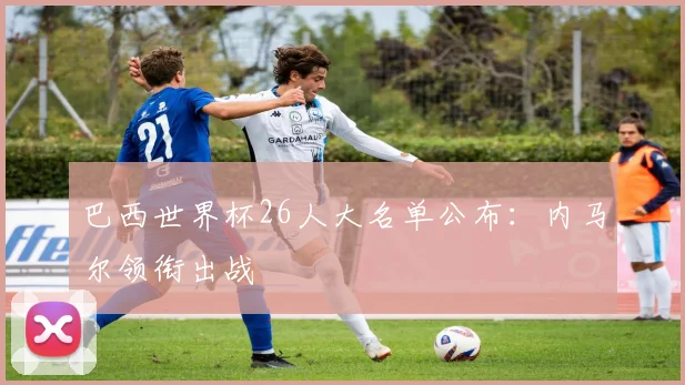 巴西世界杯26人大名单公布：内马尔领衔出战