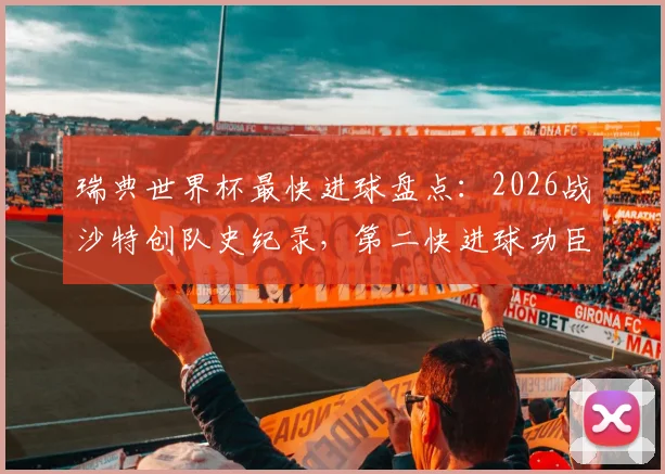 瑞典世界杯最快进球盘点:2026战沙特创队史纪录,第二快进球功臣与经典瞬间回顾