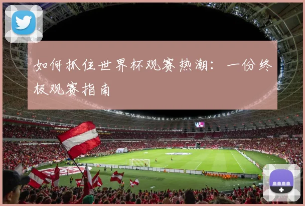 如何抓住世界杯观赛热潮:一份终极观赛指南