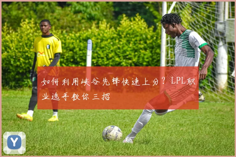 如何利用峡谷先锋快速上分？LPL职业选手教你三招