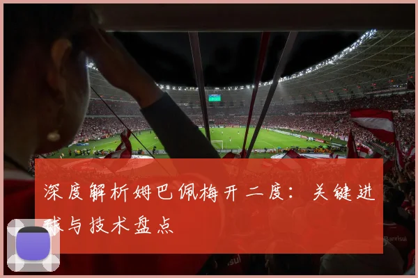 深度解析姆巴佩梅开二度：关键进球与技术盘点