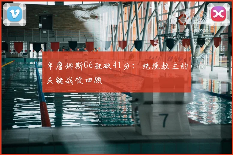 年詹姆斯G6狂砍41分：绝境救主的关键战役回顾
