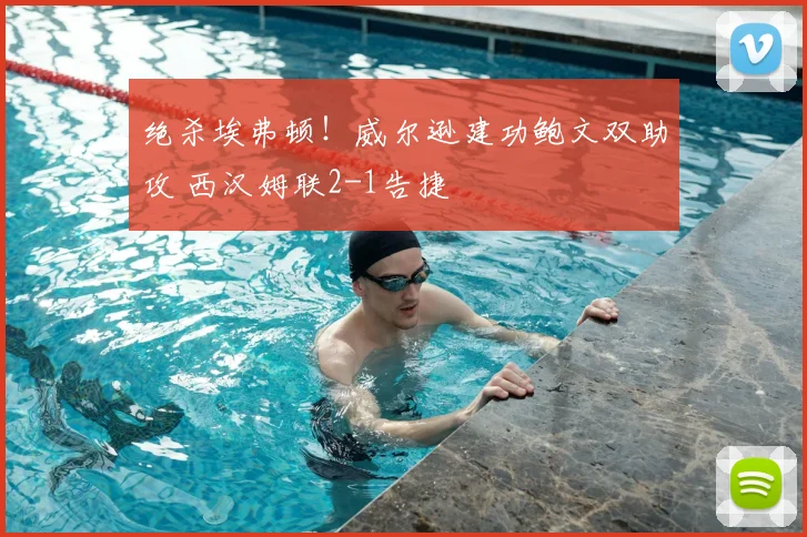 绝杀埃弗顿!威尔逊建功鲍文双助攻 西汉姆联2-1告捷