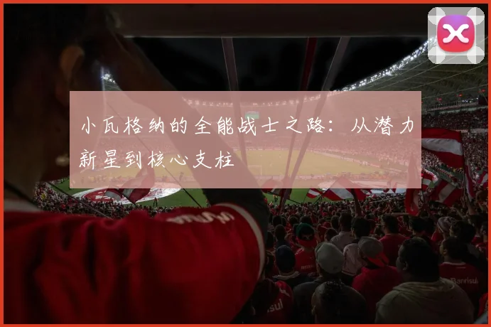 小瓦格纳的全能战士之路：从潜力新星到核心支柱