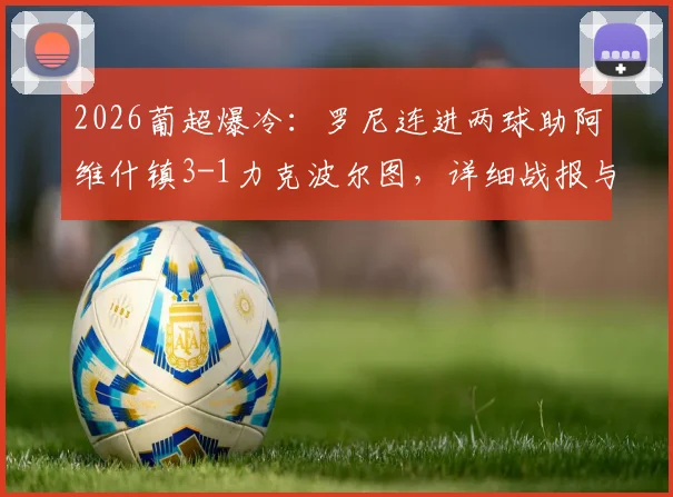 2026葡超爆冷：罗尼连进两球助阿维什镇3-1力克波尔图，详细战报与比赛解读