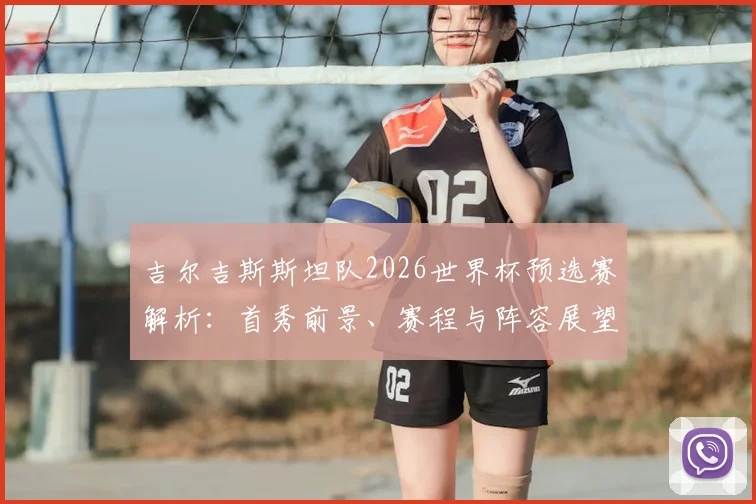 吉尔吉斯斯坦队2026世界杯预选赛解析：首秀前景、赛程与阵容展望