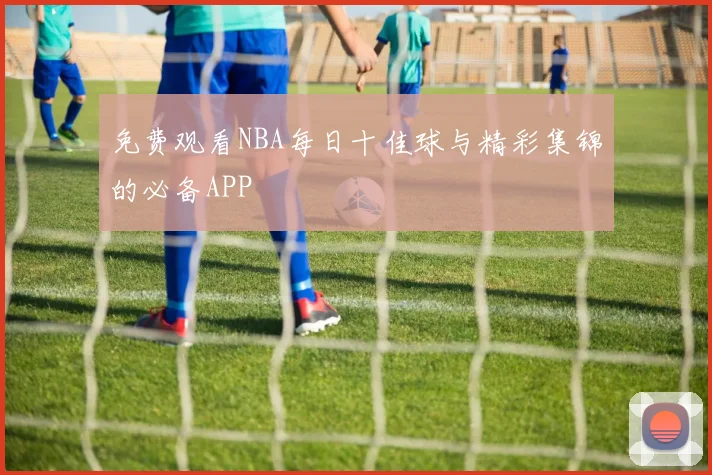 免费观看NBA每日十佳球与精彩集锦的必备APP