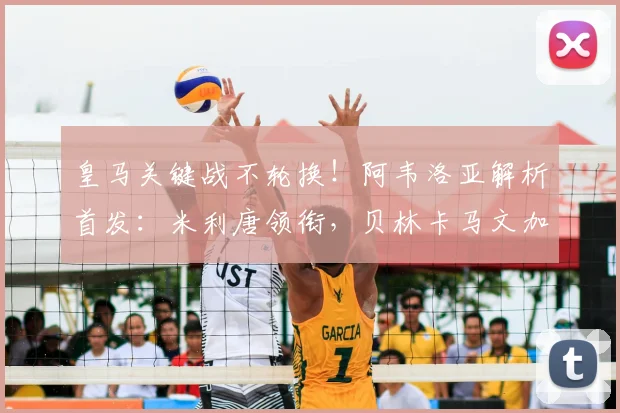 皇马关键战不轮换！阿韦洛亚解析首发：米利唐领衔，贝林卡马文加核心出战原因