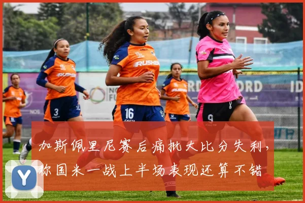 加斯佩里尼赛后痛批大比分失利，称国米一战上半场表现还算不错