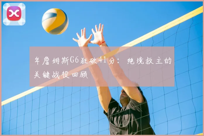 年詹姆斯G6狂砍41分：绝境救主的关键战役回顾