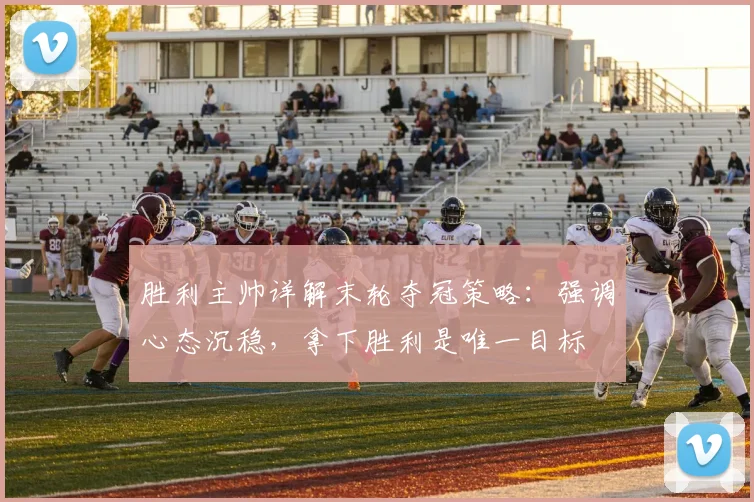 胜利主帅详解末轮夺冠策略：强调心态沉稳，拿下胜利是唯一目标