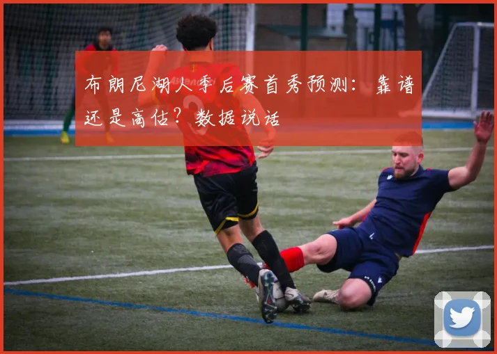 布朗尼湖人季后赛首秀预测：靠谱还是高估？数据说话