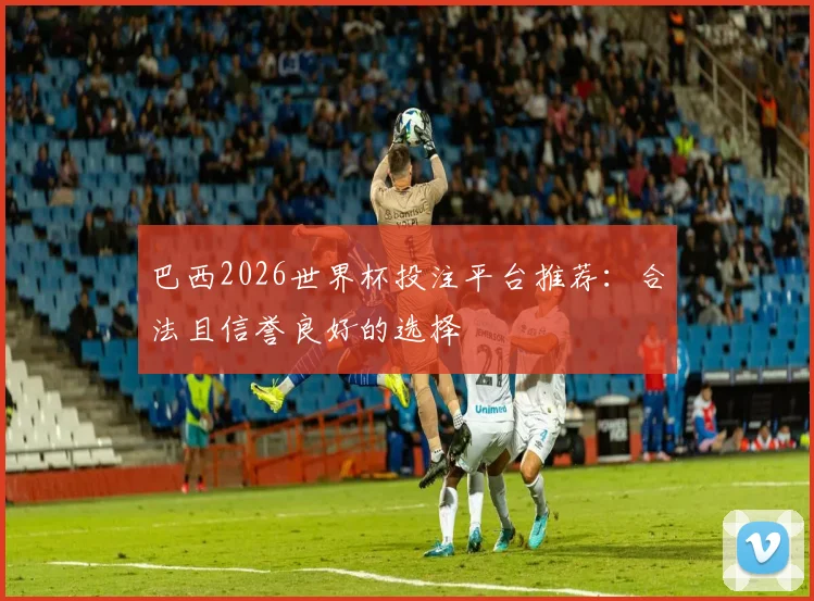 巴西2026世界杯投注平台推荐：合法且信誉良好的选择
